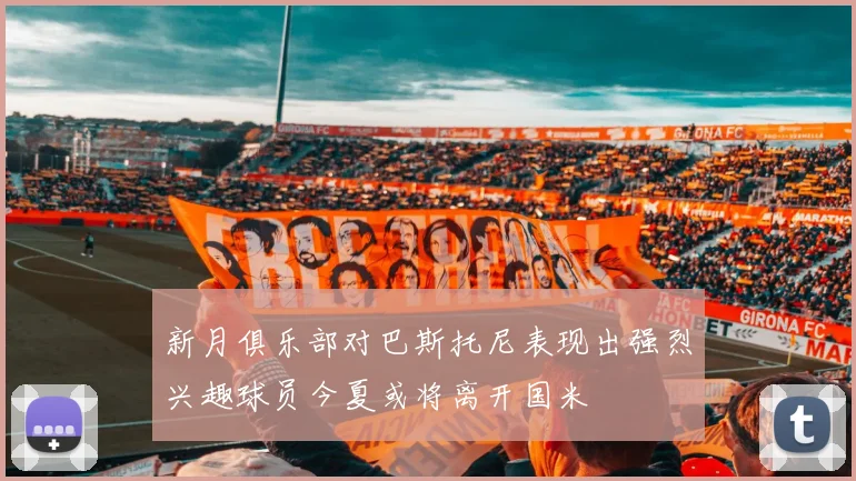 新月俱乐部对巴斯托尼表现出强烈兴趣球员今夏或将离开国米