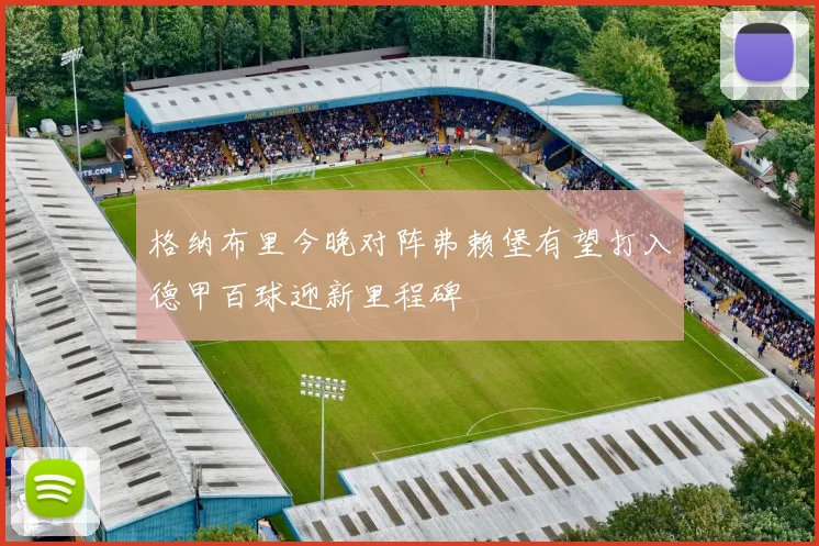 格纳布里今晚对阵弗赖堡有望打入德甲百球迎新里程碑