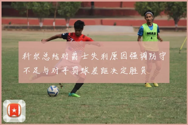 科尔总结对爵士失利原因强调防守不足与对手罚球差距决定胜负