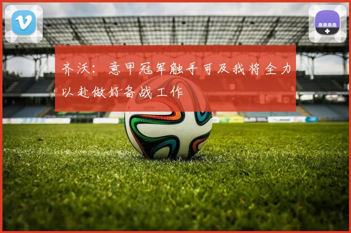 齐沃：意甲冠军触手可及我将全力以赴做好备战工作