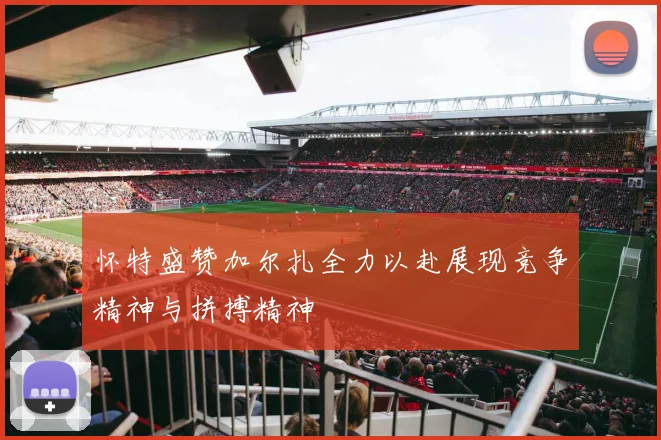 怀特盛赞加尔扎全力以赴展现竞争精神与拼搏精神